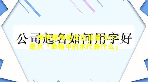 命格原局最突出能量 🌻 是水「命格中的水代表什么」